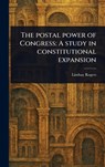 The Postal Power of Congress: A Study in Constitutional Expansion - Lindsay Rogers - 9781023389969