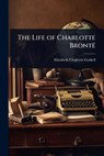 The Life of Charlotte Brontë - Elizabeth Cleghorn Gaskell - 9781023672542
