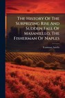 The History Of The Surprizing Rise And Sudden Fall Of Masaniello, The Fisherman Of Naples - Tommaso Aniello - 9781024383706