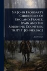 Sir John Froissart's Chronicles Of England, France, Spain And The Adjoining Countries, Tr. By T. Johnes. [&c.] - Jean Froissart - 9781024949513