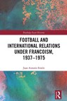 Football and International Relations under Francoism, 1937–1975 - Juan Antonio (European University of Madrid Simon - 9781032260631