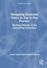 Navigating Relational Ethics in Day-to-Day Practice - GABRIEL,  Lynne (York St John Communities Centre, York St John University, UK) ; Reeves, Andrew (British Association for Counselling & Psychotherapy (BACP), UK) - 9781032408507