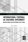 International Football as Cultural Diplomacy - Peter J. (Kingston University Beck - 9781032649894