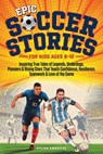 Epic Soccer Stories: Inspiring True Tales of Legends, Underdogs, Pioneers & Rising Stars That Teach Confidence, Resilience, Teamwork & Love of the Gam - Dylan Ambrose - 9781069949837