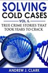 Solving Cold Cases Vol. 6: True Crime Stories that Took Years to Crack - Andrew J. Clark - 9781070133737