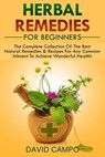 Herbal Remedies For Beginners: The Complete Collection Of The Best Natural Remedies & Recipes For Any Common Ailment To Achieve Wonderful Health! - David Campo - 9781072953180