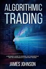 Algorithmic Trading: A Beginner's Guide to Learning the Fundamentals and the Strategies of Algorithmic Trading - James Johnson - 9781080981106