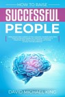 How to Raise Successful People: Principles and Habits of Millionaire Women and Men that Achieved Financial Freedom Through a Positive and Intelligent - David Michael King - 9781086898880