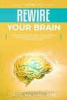 How to Rewire Your Brain: Change Your Mind and Habits. Better Rules and Positive Thinking to Improve Your Life. Stop Worrying and Increase Your - David Michael King - 9781087047607