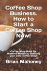 Coffee Shop Business. How to Start a Coffee Shop Now! - Brian Mahoney - 9781090772107