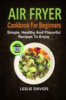 Air Fryer Cookbook For Beginners: Simple, Healthy And Flavorful Recipes To Enjoy - Leslie Davids - 9781094659374