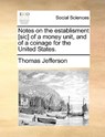 Notes on the Establisment [Sic] of a Money Unit, and of a Coinage for the United States. - Thomas Jefferson - 9781170054574