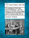 The Principles of the High Court of Chancery: And the Powers and Duties of Its Judges: Designed as the Student's First Book on Equity Jurisprudence. - Thomas A. Roberts - 9781240048533