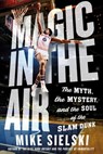 Magic in the Air: The Myth, the Mystery, and the Soul of the Slam Dunk - Mike Sielski - 9781250287526