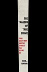 The Tragedy of True Crime: Four Guilty Men and the Stories That Define Us - John J. Lennon - 9781250858245