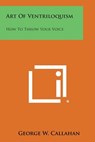 Art of Ventriloquism: How to Throw Your Voice - George W. Callahan - 9781258981044