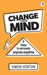 Change Their Mind: 6 practical steps to persuade anyone anytime - Simon Horton - 9781292406794
