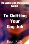 The Artist and Musician's Guide to Quitting Your Day Job - Brian Kelly - 9781301058624
