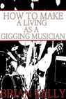 How to Make a Living as a Gigging Musician - Brian Kelly - 9781301171545