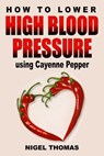 How to Lower High Blood Pressure using Cayenne Pepper - Nigel Thomas - 9781301368716