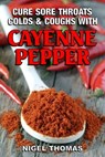 Cure Sore Throats, Colds and Coughs with Cayenne Pepper - Nigel Thomas - 9781301447015