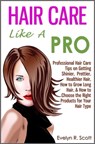 Hair Care Like A Pro: Professional Hair Care Tips on Getting Shinier, Prettier, Healthier Hair, How to Grow Long Hair, & How to Choose the Right Products for Your Hair Type - Evelyn R. Scott - 9781301532414