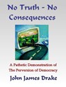 No Truth, No Consequences - A Pathetic Demonstration Of The Perversion Of Democracy - John James Drake - 9781301558223