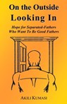 On the Outside Looking In: Hope for Separated Fathers Who Want to be Good Fathers - Akili Kumasi - 9781301564323