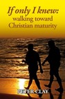 If Only I Knew: Walking Toward Christian Maturity - Peter Clay - 9781301841677