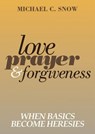 Love, Prayer, and Forgiveness: When Basics Become Heresies - Michael Snow - 9781301948079