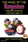 The Magic of the Mangosteen: Garcinia Cambogia for Good Health - Dueep J. Singh - 9781310059940
