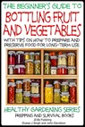 A Beginner’s Guide to Bottling Fruit and Vegetables: With tips on How to Prepare and Preserve Food for Long-Term Use - Dueep Jyot Singh ; John Davidson - 9781310250019