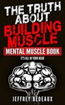 The Truth About Building Muscle: It's All in Your Head - Jeffrey Bedeaux - 9781310251399