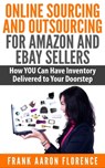 Online Sourcing and Outsourcing for Amazon and eBay Sellers: How YOU Can Have Inventory Delivered to Your Doorstep - Frank Aaron Florence - 9781310333798
