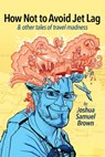How Not To Avoid Jet Lag & Other Tales Of Travel Madness - Joshua Samuel Brown - 9781310498862