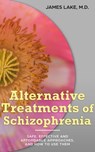 Alternative Treatments of Schizophrenia: Safe, Effective and Affordable Approaches and How to Use Them - James Lake, MD - 9781310687839