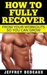 How to Fully Recover From Your Workouts so You Can Grow - Jeffrey Bedeaux - 9781310860300