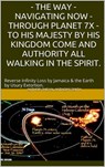 The Way: Navigating Now - Through Planet 7X - To His Majesty By His Kingdom Come and Authority, All Walking in the Spirit. - Sheval Anthony Smith - 9781310938788