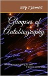 Glimpses of Autobiography - Roy T James - 9781310980312