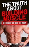 The Truth About Building Muscle: Get Bigger Without Steroids - Jeffrey Bedeaux - 9781311076908