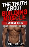 The Truth About Building Muscle: Less Sets + Less Workouts = More Strength - Jeffrey Bedeaux - 9781311459152