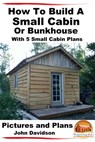 How To Build A Small Cabin Or Bunkhouse With 5 Small Cabin Plans Pictures, Plans and Videos - John Davidson - 9781311508850