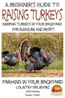 A Beginner’s Guide to raising Turkeys: Raising Turkeys in Your Backyard for Pleasure and Profit - Dueep J. Singh - 9781311536488