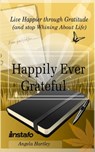 Happily Ever Grateful: Live Happier through Gratitude...(and Stop Whining About Life) - Instafo ; Angela Hartley - 9781311699879