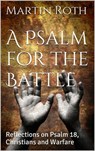 A Psalm for the Battle: Reflections on Psalm 18, Christians and Warfare - Martin Roth - 9781311766458