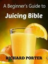 Juicing Bible: Beginners Guide To Juicing To Detox, Lose Weight, Feel Young and Look Great - Richard Porter - 9781311893352