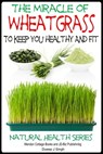 The Miracle of Wheatgrass To keep you healthy And Fit - Dueep J. Singh - 9781311903631