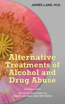 Alternative Treatments of Alcohol and Drug Abuse: Safe, Effective and Affordable Approaches and How to Use Them - James Lake, MD - 9781311957412