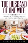 The Husband of One Wife: A Brief Look at the Requirement for Pastors and Deacons - Garrett Ham - 9781311978998