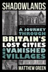 Shadowlands: A Journey Through Britain's Lost Cities and Vanished Villages - Matthew Green - 9781324064497